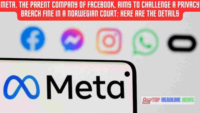 Meta, the Parent Company of Facebook, Aims to Challenge a Privacy Breach Fine in a Norwegian Court: Here are the Details