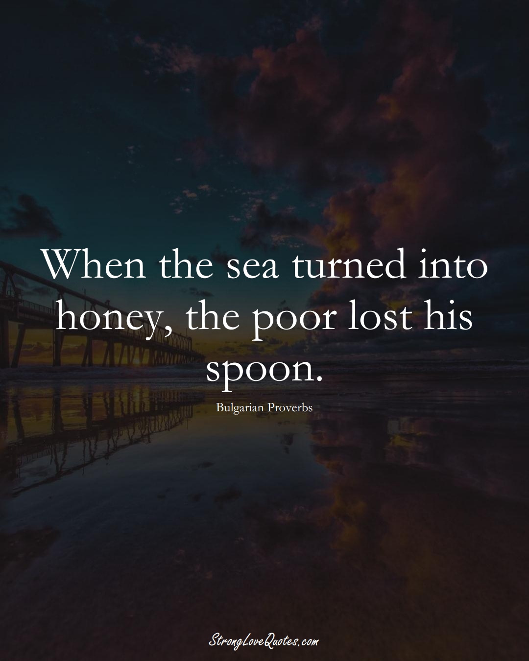 When the sea turned into honey, the poor lost his spoon. (Bulgarian Sayings);  #EuropeanSayings