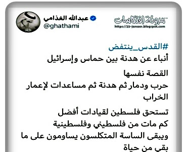  الكاتب السعودى عبد الله الغذامى : يهاجم قيادات فلسطين بغزة ..يبقى الساسة المتكلسون يسامون على مابقى من حياة وشعارات وكذبات