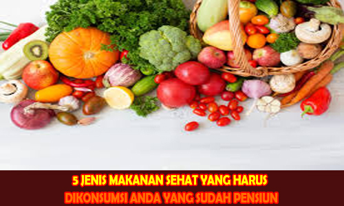 5 JENIS MAKANAN SEHAT YANG HARUS DIKONSUMSI ANDA YANG SUDAH PENSIUN