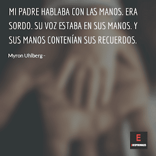 Mi padre hablaba con las manos. Era sordo. Su voz estaba en sus manos. Y sus manos contenían sus recuerdos.