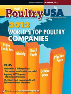 WATT Poultry USA - November 2012 | ISSN 1529-1677 | TRUE PDF | Mensile | Professionisti | Tecnologia | Distribuzione | Animali | Mangimi
WATT Poultry USA is a monthly magazine serving poultry professionals engaged in business ranging from the start of Production through Poultry Processing.
WATT Poultry USA brings you every month the latest news on poultry production, processing and marketing. Regular features include First News containing the latest news briefs in the industry, Publisher's Say commenting on today's business and communication, By the numbers reporting the current Economic Outlook, Poultry Prospective with the Economic Analysis and Product Review of the hottest products on the market.