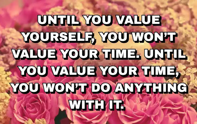 Until you value yourself, you won’t value your time. Until you value your time, you won’t do anything with it.