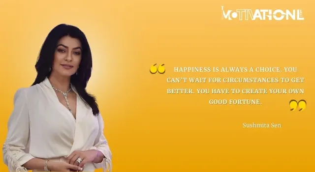 21 Sushmita Sen Motivational Quotes That Inspires You-Happiness is always a choice. You can’t wait for circumstances to get better. You have to create your own good fortune.