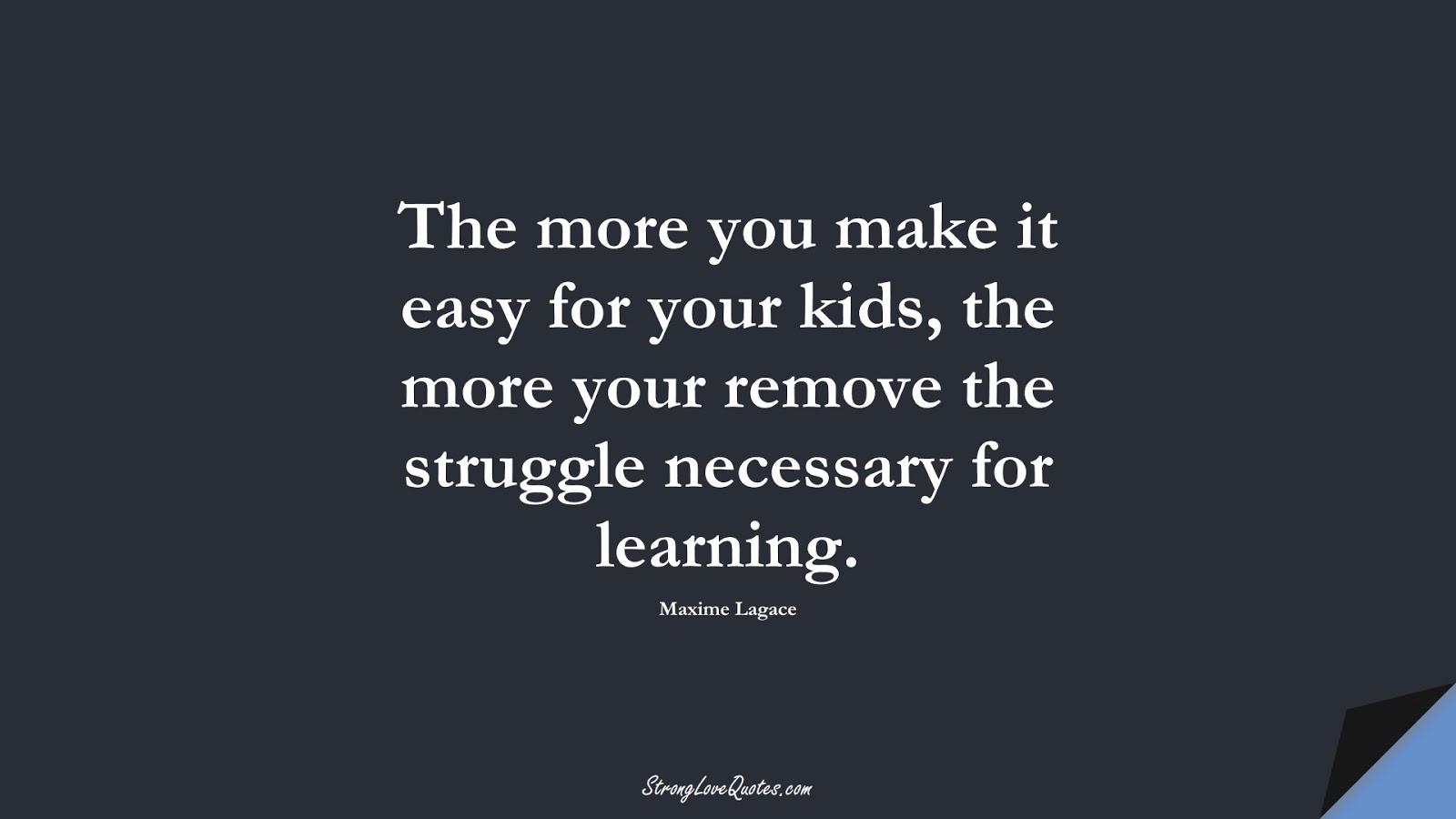 The more you make it easy for your kids, the more your remove the struggle necessary for learning. (Maxime Lagace);  #EducationQuotes