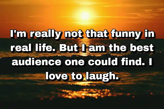 "I'm really not that funny in real life. But I am the best audience one could find. I love to laugh." ~ Carol Burnett