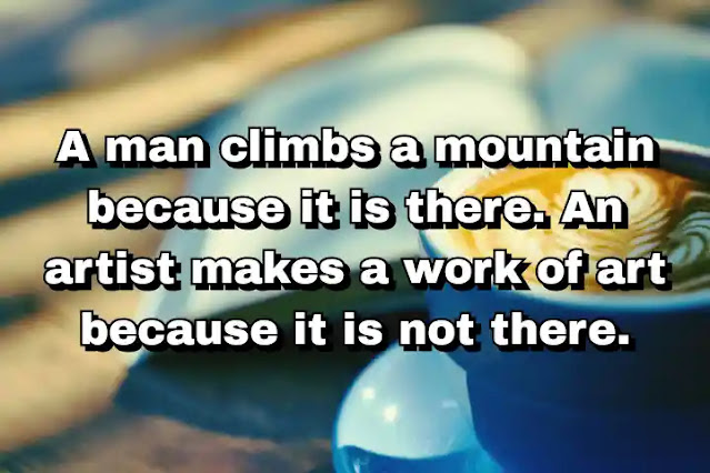 "A man climbs a mountain because it is there. An artist makes a work of art because it is not there." ~ Carl Andre