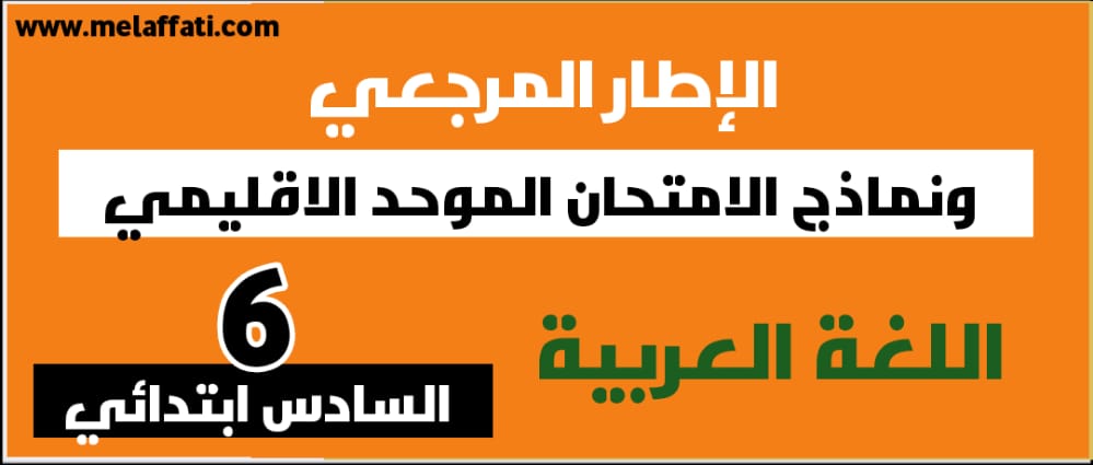 الإطار المرجعي ونماذج الامتحان الموحد الاقليمي للمستوى السادس ابتدائي 2021 - اللغة العربية