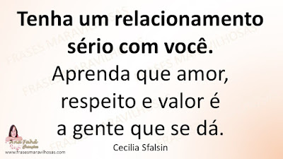 Tenha um relacionamento sério com você.  Aprenda que amor, respeito e valor é a gente que se dá. Cecilia Sfalsin