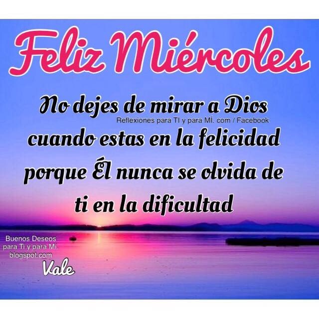 FELIZ MIÉRCOLES  No dejes de mirar a Dios cuando estas en la felicidad porque Él nunca se olvida de ti en la dificultad