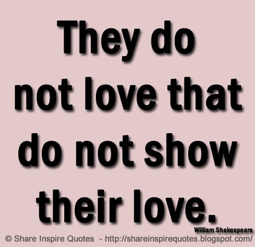 They do not love that do not show their love. ~William Shakespeare