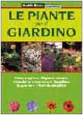 Le piante per il giardino. Come scegliere, disporre, curare, riprodurre e mantenere rigogliose le piante e i fiori da giardino