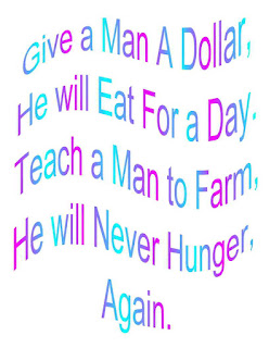 Give a Man a Dollar, He will Eat for a Day.  Teach a Man to Farm, He will Never Hunger, Again.