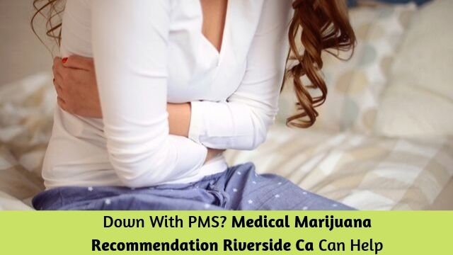 Down With PMS? Medical Marijuana Recommendation Riverside Ca Can Help