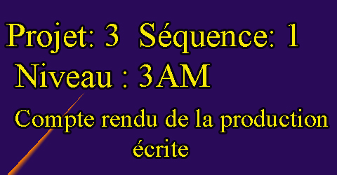 Projet: 3  Séquence: 1  Niveau : 3AM  Compte rendu de la production écrite