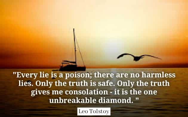 Every lie is a poison; there are no harmless lies. Only the truth is safe. Only the truth gives me consolation - it is the one unbreakable diamond   Leo Tolstoy