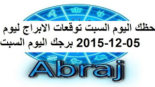 حظك اليوم السبت توقعات الابراج ليوم 05-12-2015 برجك اليوم السبت