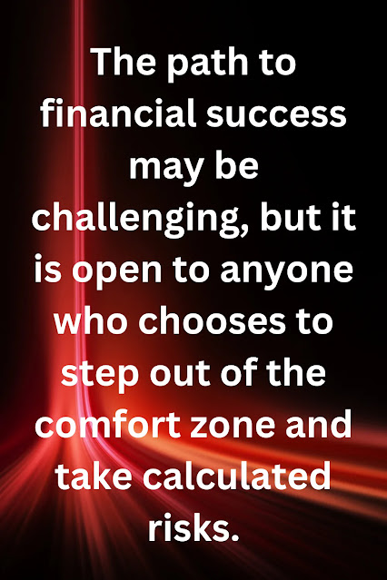 The path to financial success may be challenging, but it is open to anyone who chooses to step out of the comfort zone and take calculated risks.