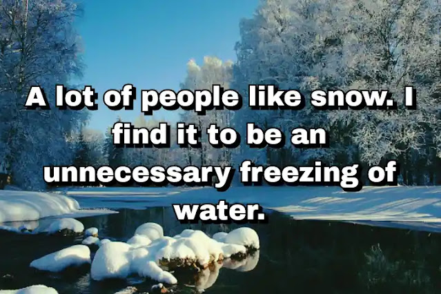 "A lot of people like snow. I find it to be an unnecessary freezing of water." ~ Carl Reiner