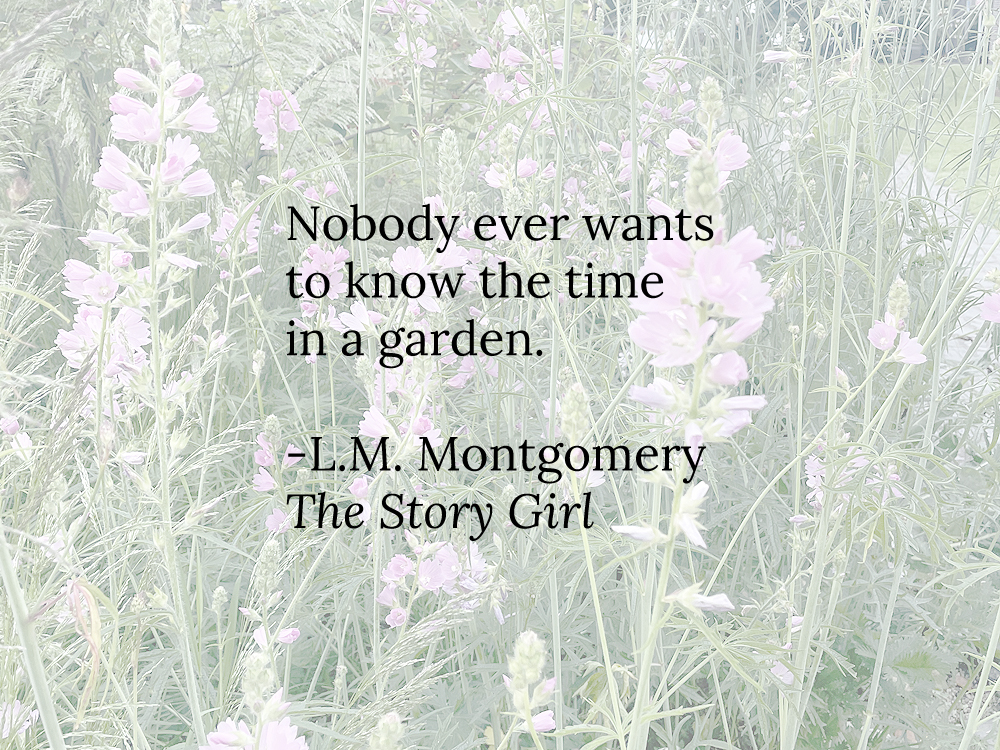 Nobody ever wants to know the time in a garden. -L.M. Montgomery, The Story Girl