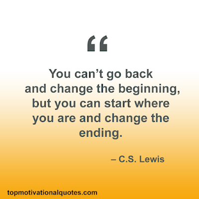 You can’t go back and change the beginning, but you can start where you are  and change the ending.   – C.S. Lewis - Motivational Quotes