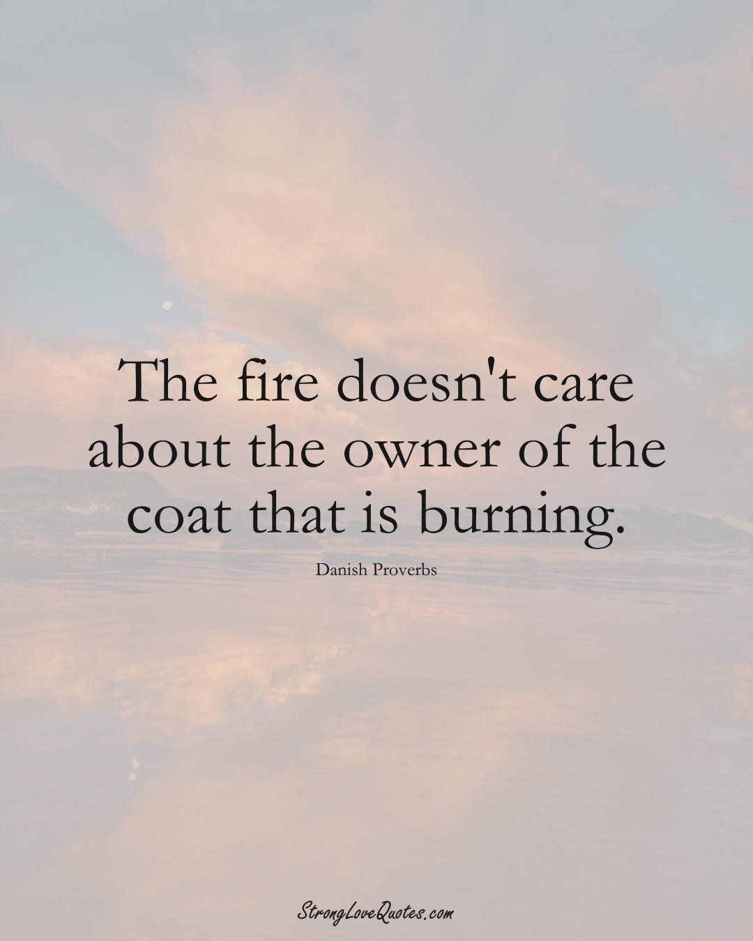 The fire doesn't care about the owner of the coat that is burning. (Danish Sayings);  #EuropeanSayings