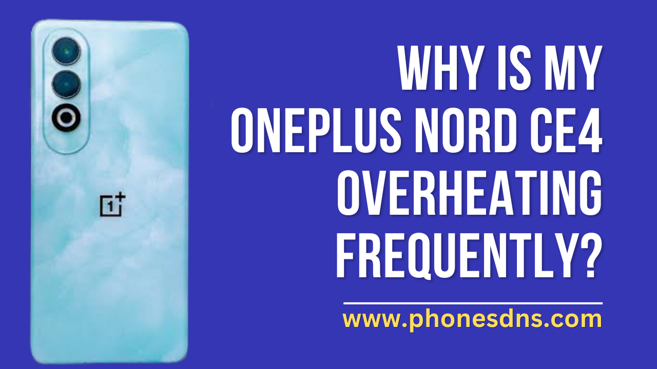 Why is my OnePlus Nord CE4 Overheating Frequently? A Comprehensive Guide