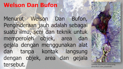 Menurut Welson Dan Bufon, Penginderaan jauh adalah sebagai suatu ilmu, seni dan teknik untuk memperoleh objek, area dan gejala dengan menggunakan alat dan tanpa kontak langsung dengan objek, area dan gejala tersebut.