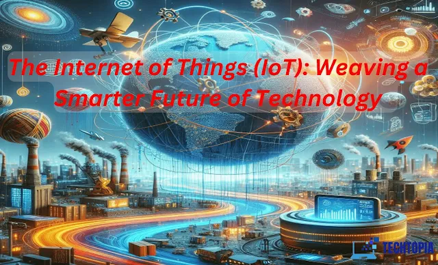 The Internet of Things (IoT): Weaving a Smarter Future of Technology