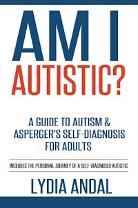 Am I Autistic? A Guide to Autism & Asperger's Self-Diagnosis for Adults: Includes the Personal Journey of a Self-Diagnosed Autistic