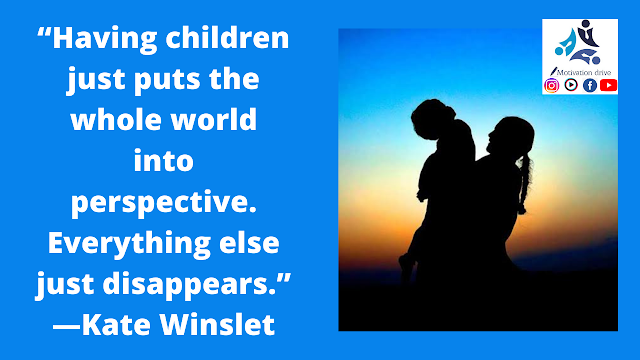 “Having children just puts the whole world into perspective. Everything else just disappears.” —Kate Winslet