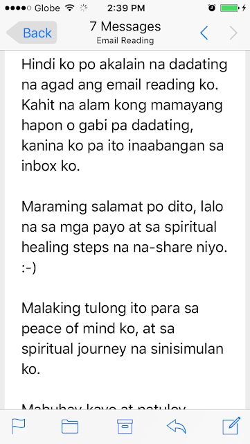 Hi Tata Adlaw,  Hindi ko po akalain na dadating na agad ang email reading ko. Kahit na alam kong mamayang hapon o gabi pa dadating, kanina ko pa ito inaabangan sa inbox ko.  Maraming salamat po dito, lalo na sa mga payo at sa spiritual healing steps na na-share niyo. :-)  Malaking tulong ito para sa peace of mind ko, at sa spiritual journey na sinisimulan ko.  Mabuhay kayo at patuloy kayong pagpalain ng Panginoon.  Lanie