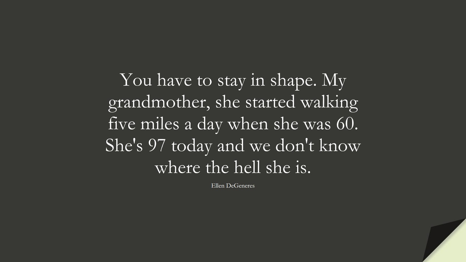 You have to stay in shape. My grandmother, she started walking five miles a day when she was 60. She's 97 today and we don't know where the hell she is. (Ellen DeGeneres);  #InspirationalQuotes