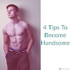 How To Become Handsome 4 Tips To Become More Attractive
