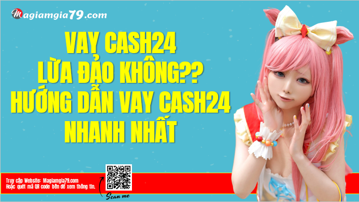 Cash24 lừa đảo Không? App Cash24 vay từ Bao nhiêu tuổi?