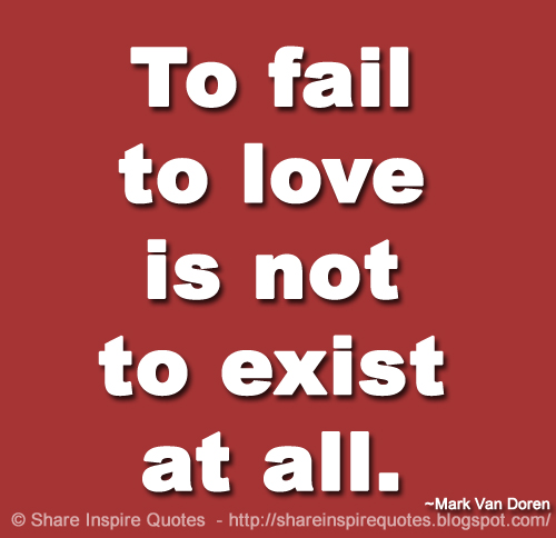To fail to love is not to exist at all. ~Mark Van Doren
