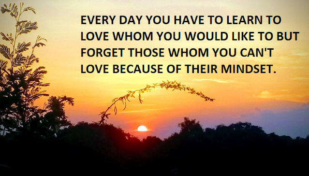 EVERY DAY YOU HAVE TO LEARN TO LOVE WHOM YOU WOULD LIKE TO BUT FORGET THOSE WHOM YOU CAN'T LOVE BECAUSE OF THEIR MINDSET.