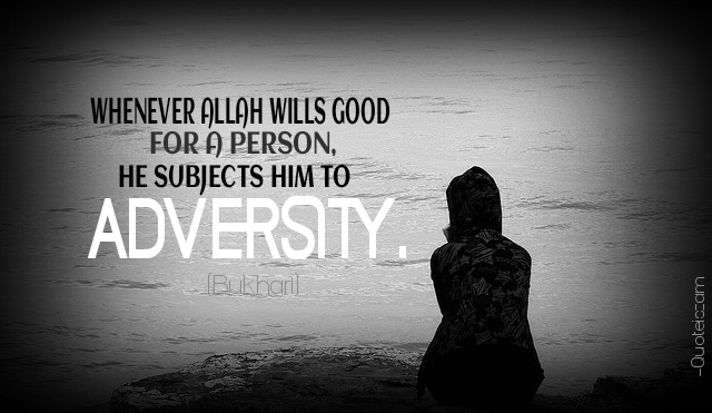 Whenever Allah wills Good for a person, He subjects him to Adversity. (Bukhari)