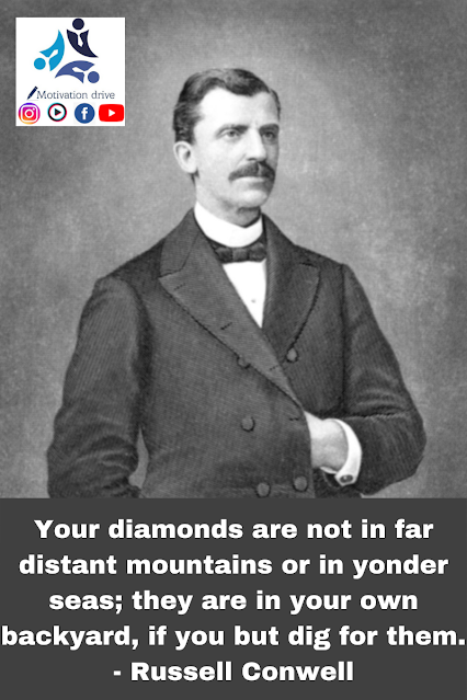 Your diamonds are not in far distant mountains or in yonder seas; they are in your own backyard, if you but dig for them. Russell Conwell