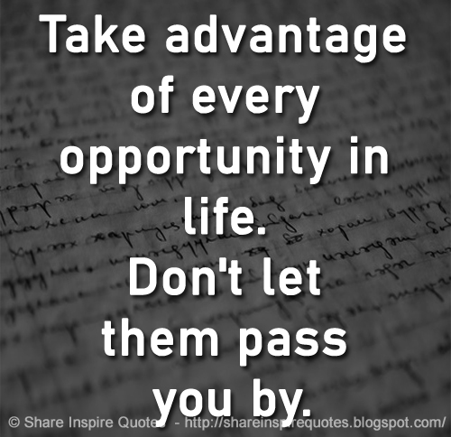 Take advantage of every opportunity in life. Don't let them pass you by.