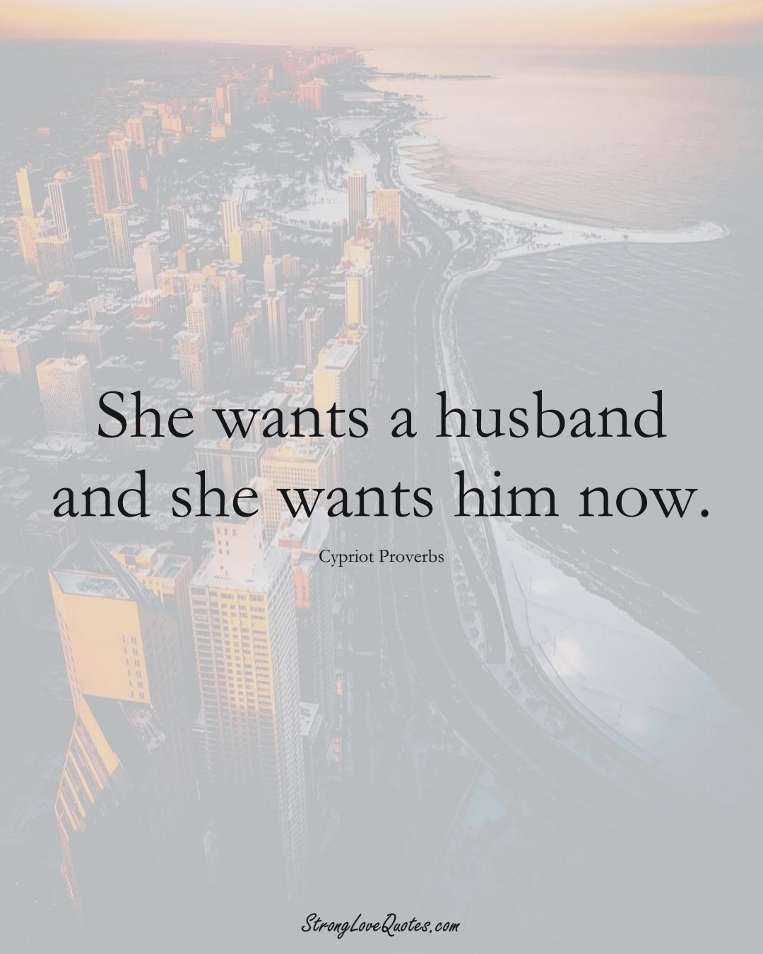 She wants a husband and she wants him now. (Cypriot Sayings);  #MiddleEasternSayings