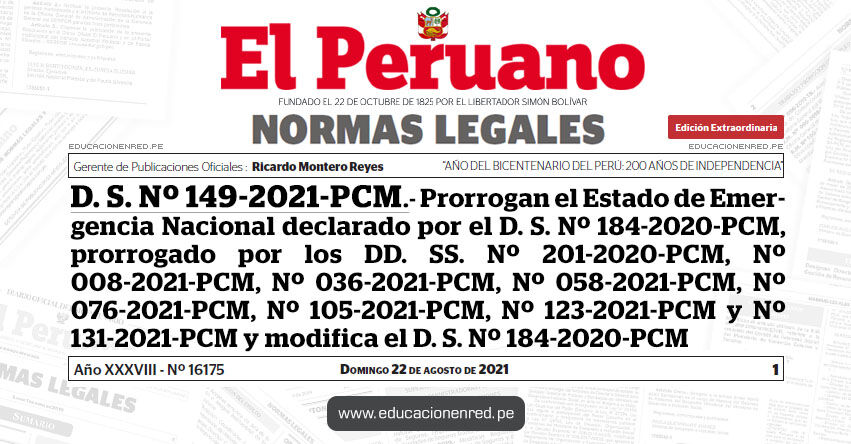 D. S. Nº 149-2021-PCM.- Decreto Supremo que prorroga el Estado de Emergencia Nacional declarado por el Decreto Supremo Nº 184-2020-PCM, prorrogado por los Decretos Supremos Nº 201-2020-PCM, Nº 008-2021-PCM, Nº 036-2021-PCM, Nº 058-2021-PCM, Nº 076-2021-PCM, Nº 105-2021-PCM, Nº 123-2021-PCM y Nº 131-2021-PCM y modifica el Decreto Supremo Nº 184-2020-PCM