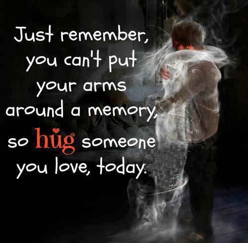 Just remember you can't put your arms around a memory
 so hug someone you love today.