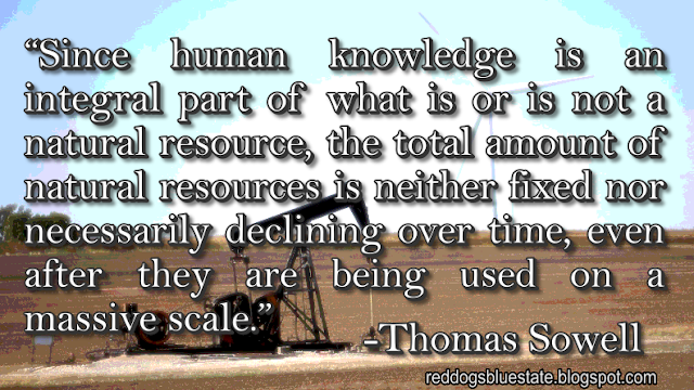 “Since human knowledge is an integral part of what is or is not a natural resource, the total amount of natural resources is neither fixed nor necessarily declining over time, even after they are being used on a massive scale.” -Thomas Sowell