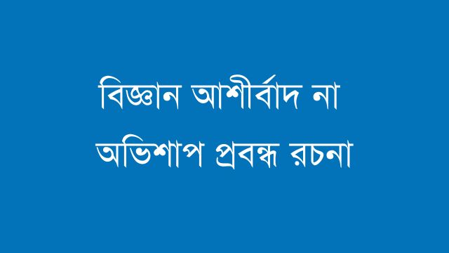 বিজ্ঞান আশীর্বাদ না  অভিশাপ প্রবন্ধ রচনা