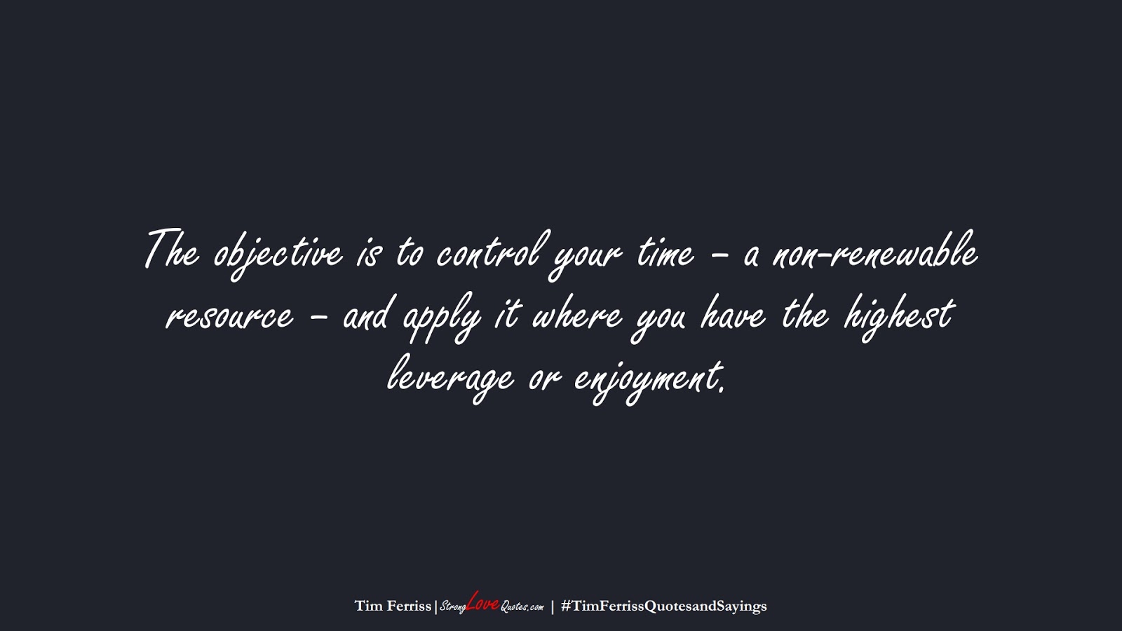 The objective is to control your time – a non-renewable resource – and apply it where you have the highest leverage or enjoyment. (Tim Ferriss);  #TimFerrissQuotesandSayings