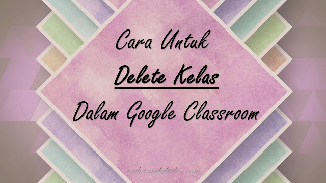 Cara Delete Kelas Dalam Google Classroom