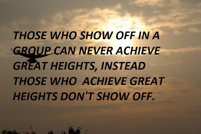 THOSE WHO SHOW OFF IN A GROUP CAN NEVER ACHIEVE GREAT HEIGHTS, INSTEAD THOSE WHO  ACHIEVE GREAT HEIGHTS DON'T SHOW OFF.