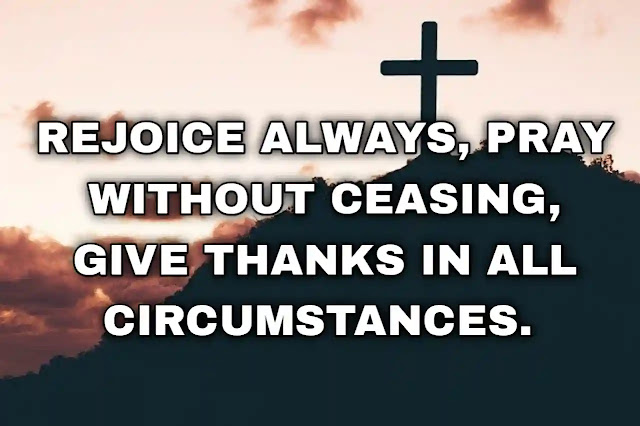 Rejoice always, pray without ceasing, give thanks in all circumstances.
