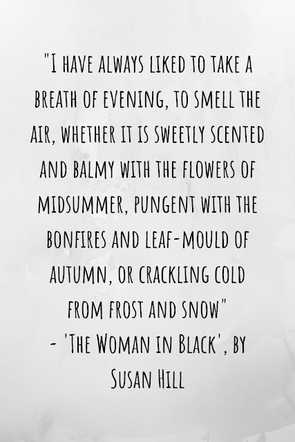 Grey background with writing that says: "I have always liked to take a breath of evening, to smell the air, whether it is sweetly scented and balmy with the flowers of midsummer, pungent with the bonfires and leaf-mould of autumn, or crackling cold from frost and snow" - 'The Woman in Black', by Susan Hill